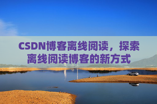 CSDN博客离线阅读，探索离线阅读博客的新方式