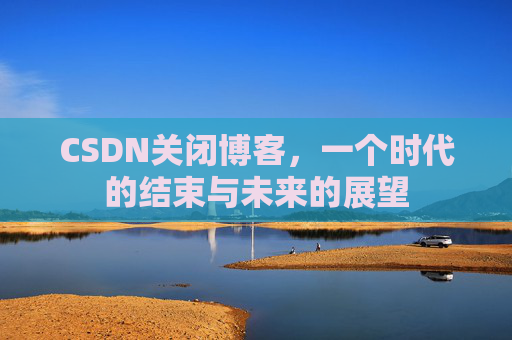 CSDN关闭博客，一个时代的结束与未来的展望